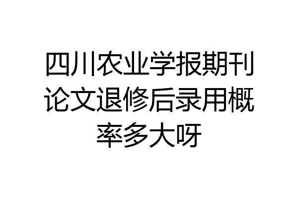 四川农业学报期刊论文退修后录用概率多大呀