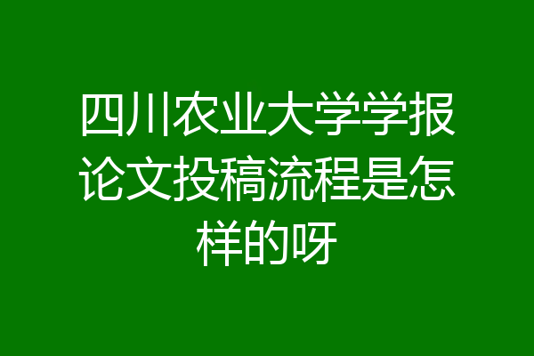 四川农业大学学报论文投稿流程是怎样的呀