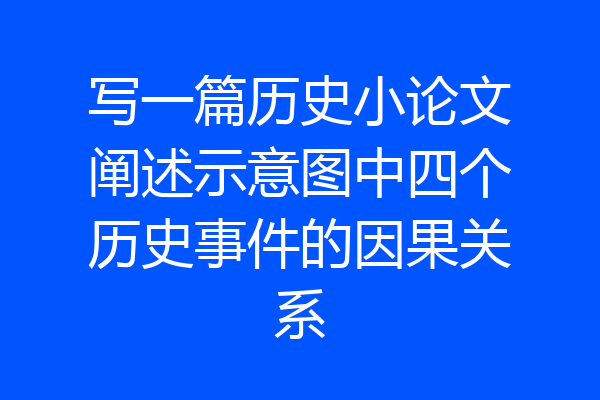 写一篇历史小论文阐述示意图中四个历史事件的因果关系