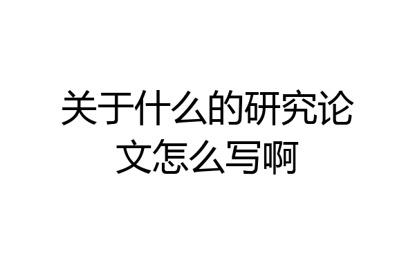 关于什么的研究论文怎么写啊