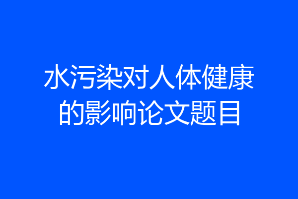 水污染对人体健康的影响论文题目