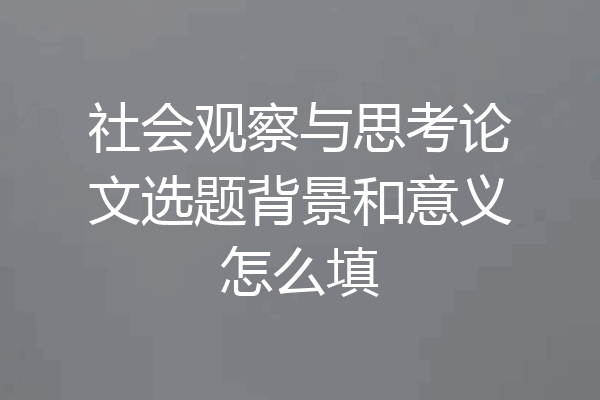 社会观察与思考论文选题背景和意义怎么填