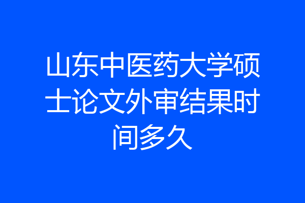 山东中医药大学硕士论文外审结果时间多久