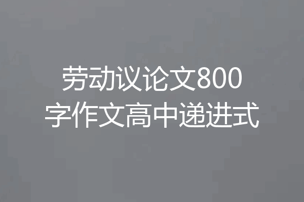 劳动议论文800字作文高中递进式