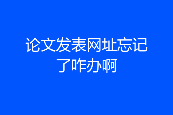 论文发表网址忘记了咋办啊