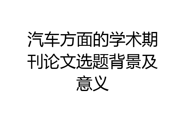 汽车方面的学术期刊论文选题背景及意义