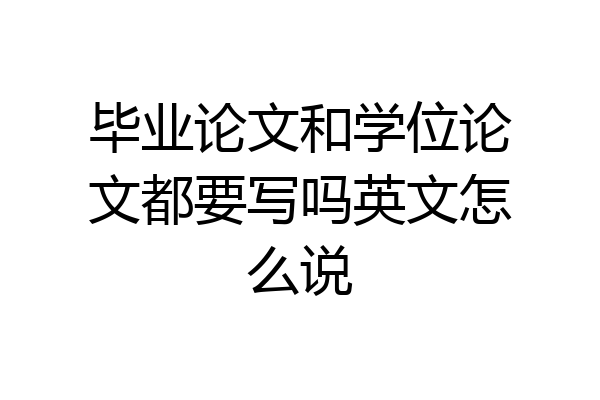 毕业论文和学位论文都要写吗英文怎么说