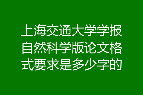 上海交通大学学报自然科学版论文格式要求是多少字的