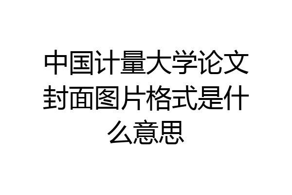中国计量大学论文封面图片格式是什么意思