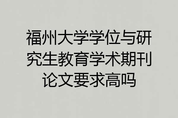 福州大学学位与研究生教育学术期刊论文要求高吗