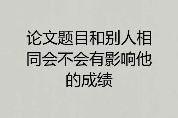 论文题目和别人相同会不会有影响他的成绩