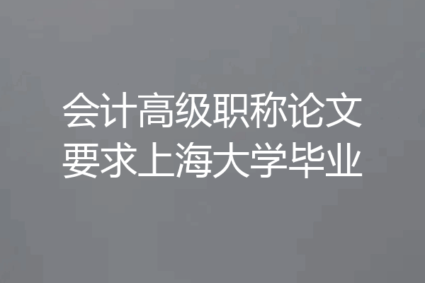 会计高级职称论文要求上海大学毕业