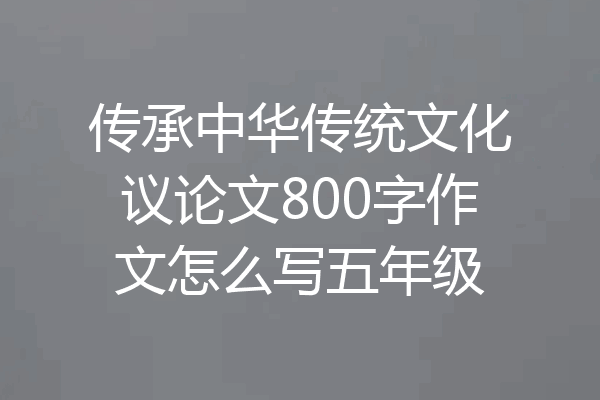 传承中华传统文化议论文800字作文怎么写五年级