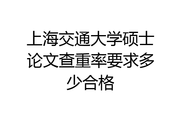上海交通大学硕士论文查重率要求多少合格