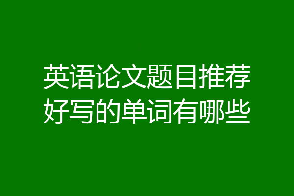 英语论文题目推荐好写的单词有哪些