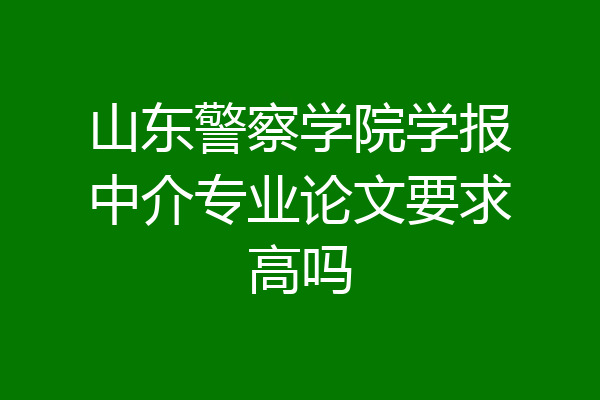 山东警察学院学报中介专业论文要求高吗