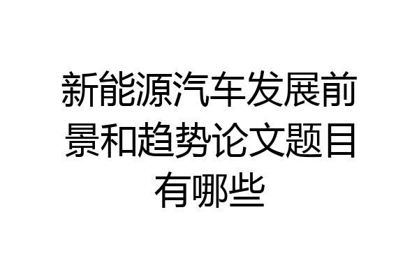 新能源汽车发展前景和趋势论文题目有哪些