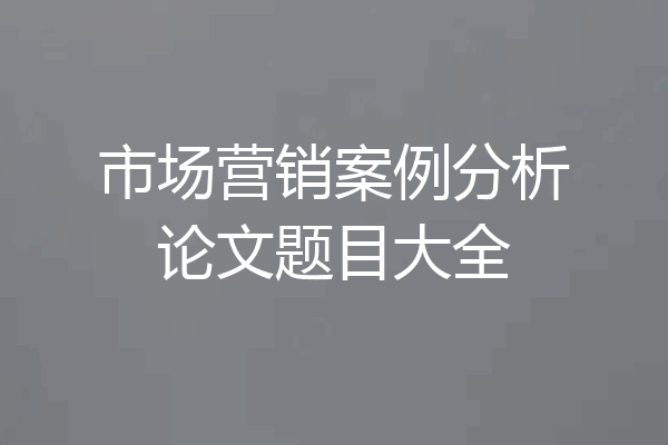 市场营销案例分析论文题目大全