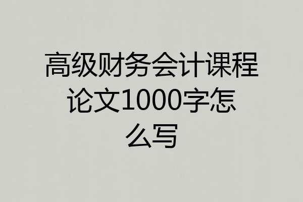 高级财务会计课程论文1000字怎么写