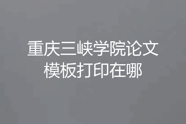 重庆三峡学院论文模板打印在哪