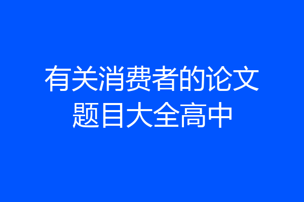 有关消费者的论文题目大全高中