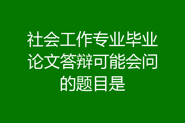 社会工作专业毕业论文答辩可能会问的题目是