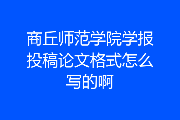 商丘师范学院学报投稿论文格式怎么写的啊