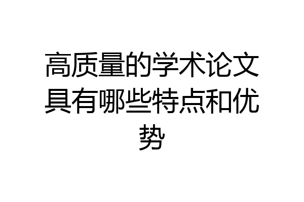 高质量的学术论文具有哪些特点和优势