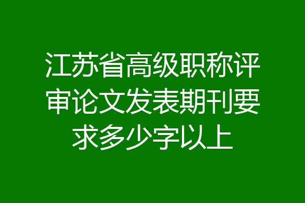江苏省高级职称评审论文发表期刊要求多少字以上