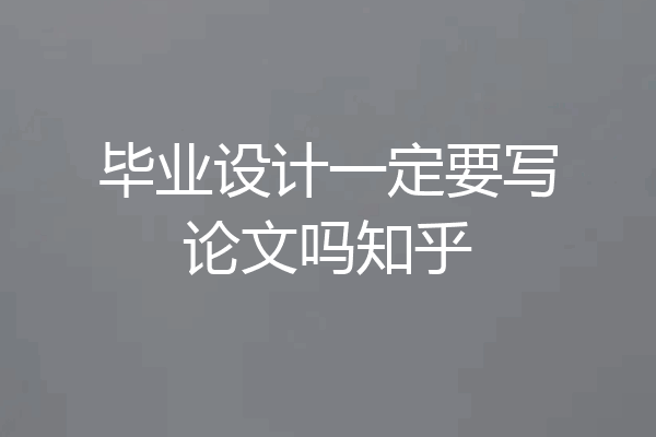 毕业设计一定要写论文吗知乎