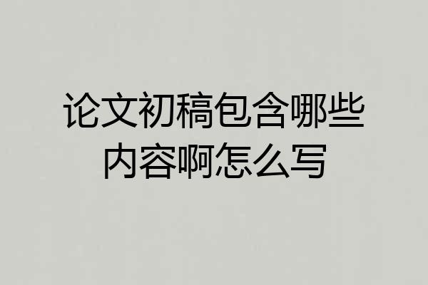 论文初稿包含哪些内容啊怎么写