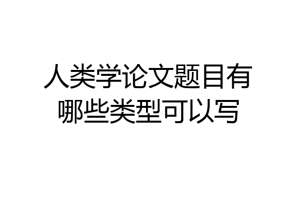 人类学论文题目有哪些类型可以写