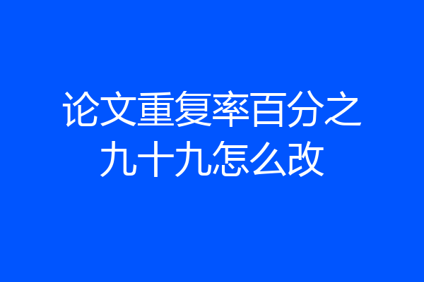 论文重复率百分之九十九怎么改