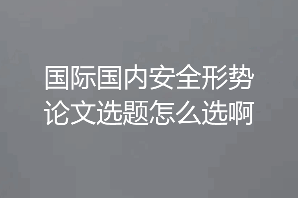 国际国内安全形势论文选题怎么选啊