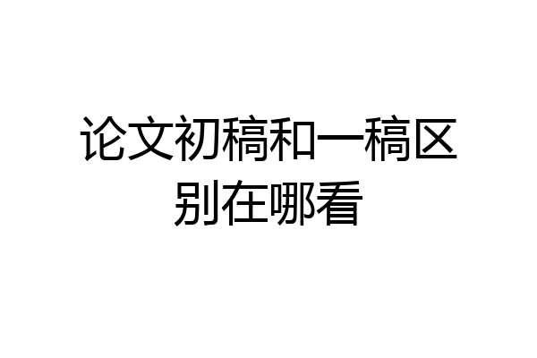 论文初稿和一稿区别在哪看