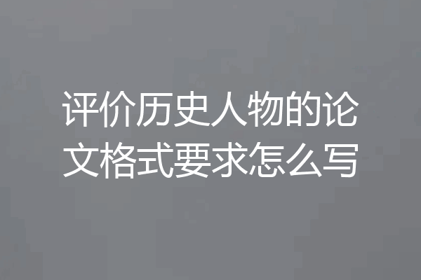 评价历史人物的论文格式要求怎么写