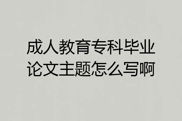 成人教育专科毕业论文主题怎么写啊