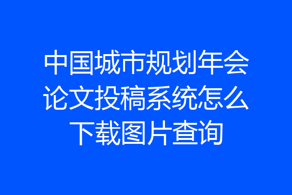 中国城市规划年会论文投稿系统怎么下载图片查询