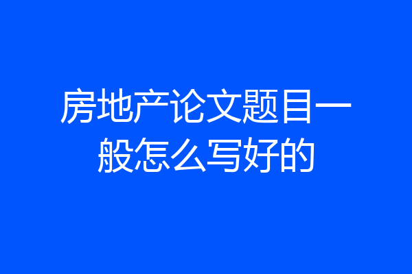 房地产论文题目一般怎么写好的
