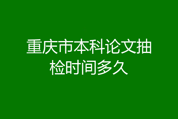 重庆市本科论文抽检时间多久