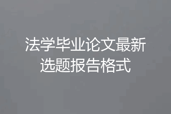 法学毕业论文最新选题报告格式