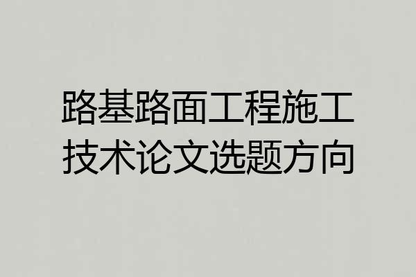 路基路面工程施工技术论文选题方向