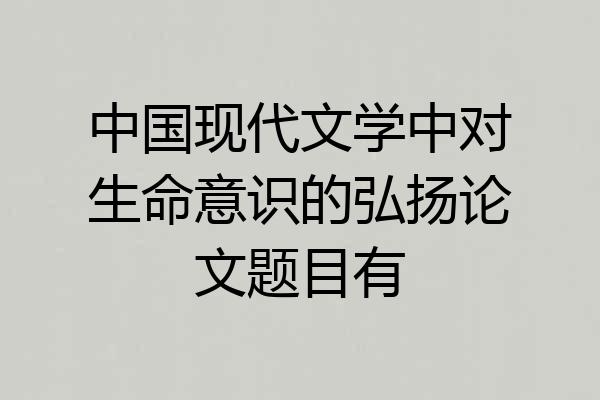 中国现代文学中对生命意识的弘扬论文题目有