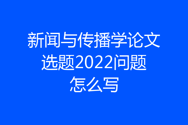 新闻与传播学论文选题2022问题怎么写