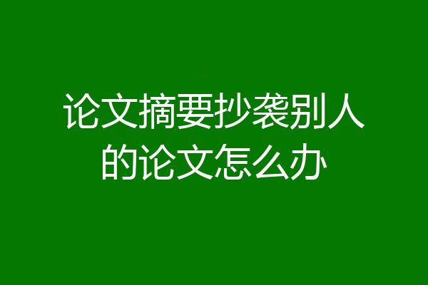 论文摘要抄袭别人的论文怎么办