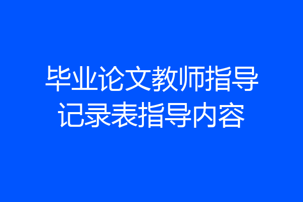 毕业论文教师指导记录表指导内容