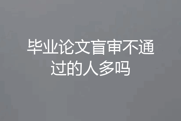 毕业论文盲审不通过的人多吗