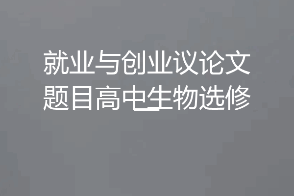 就业与创业议论文题目高中生物选修一