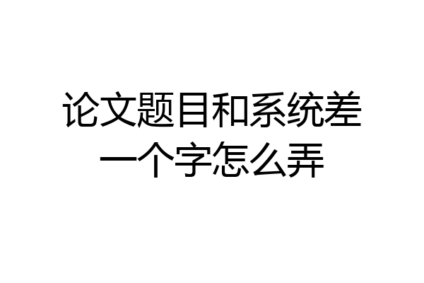 论文题目和系统差一个字怎么弄