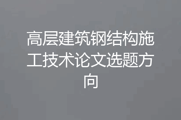 高层建筑钢结构施工技术论文选题方向